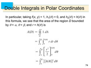 7474
Double Integrals in Polar Coordinates
In particular, taking f(x, y) = 1, h1() = 0, and h2() = h() in
this formula, we see that the area of the region D bounded
by  = ,  = , and r = h() is
 