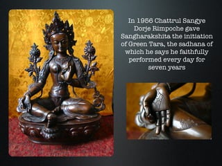 In 1956 Chattrul Sangye Dorje Rimpoche gave Sangharakshita the initiation of Green Tara, the sadhana of which he says he f...