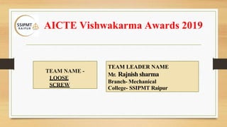 AICTE Vishwakarma Awards 2019
TEAM LEADER NAME
Mr. Rajnish sharma
Branch- Mechanical
College- SSIPMT Raipur
TEAM NAME -
LOOSE
SCREW
 