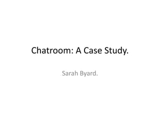 Chatroom: A Case Study.

       Sarah Byard.
 