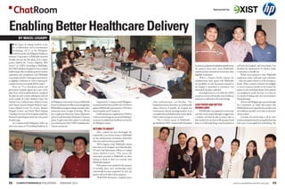 ChatRoom                                                                                                                                                                                                                               Sponsored by:




Enabling Better Healthcare Delivery
            BY MACEL LEGASPI



I
     N the hopes of making headway in the
     use of Information and Communication
     Technology (ICT) in the Philippine
     healthcare market, the Philippine Healthcare
Insurance Corporation or PhilHealth launched
October last year the first phase of its e-claims
project dubbed the “Claims Eligibility Web
Service” or CEWS. According to PhilHealth,                                                                                                                                                                            becausereconciliationofvitalinformationbetween       well as for the hospitals,” said Arnie Dantis, Vice
the CEWS will allow a hospital (or any accredited                                                                                                                                                                     the patient’s claim form versus PhilHealth’s         President for Operations & IT Head at Asalus
healthcareprovider)tovalidateapatient’smember                                                                                                                                                                         database has been streamlined via real-time claim    Corporation, or IntelliCare.
registration and contributions with PhilHealth                                                                                                                                                                        eligibility verification.”                                What’s more practical is when PhilHealth
immediately, thereby “reducing turnaround time                                                                                                                                                                             “When a hospital finally submits the            implements online verification upon admission
in eligibility verification as well as reducing the                                                                                                                                                                   reimbursement claim papers with PhilHealth,          -- when the patient checks in at the Emergency
number of return-to-hospital (RTH) claims.”                                                                                                                                                                           the possibility of such documents returned to        Room. When a patient is found to be ineligible
     There are 70 or thereabouts private and                                                                                                                                                                          the hospital is minimized or sometimes, even         to receive insurance benefits at this instant, the
government hospitals signed up as part of the                                                                                                                                                                         eliminated,” Bacallan confirmed.                     patient (or the immediate family of the patient)
pilot. Some of the hospitals that have completed                                                                                                                                                                           Amazingly, however, even while the CEWS         can straightaway rectify the issue, or at least try
the pilot run and currently utilizing the said web                                                                                                                                                                    has proven success with its pilot, many healthcare   to, instead of dealing with such inconveniences
service include St. Luke’s Medical Center, The                                                                                                                                                                        intricacies are still stuck in the snail mail age.   during discharge.
Medical City, Cardinal Santos Medical Center,         the Philippines, Dominador Tacsuan, PhilHealth               Organized by Computerworld Philippines           claim reimbursement,” said Bacallan. “The                                                                   However,thePhilippinegovernmentthrough
and Chinese General Hospital Medical Center.          SeniorSocialInsuranceOfficeracknowledgedthat            and sponsored by Exist and HP, the Chat Room          hospital loses money from these un-reimbursable   LESS PAPER AND BETTER                                the Commission on Audit still requires that
Lorma Medical Center (La Union), Bautista             PhilHealth’scampaigntoreshapemanualtoonline             gathered PhilHealth representatives, CIOs from        claims. However, if possible, the hospital may    WORKFLOWS                                            PhilHealth forms be signed by the member (and
Hospital (Cavite), and Divine Word Hospital           transactions shows no signs of slowing. “We are         metro hospitals, and IT leaders of                    communicate with the discharged patient, re-try        “If PhilHealth can implement an electronic      the healthcare provider) even with an electronic
(Tacloban) are some of the hospitals outside the      set to implement Electronic Claims Submission                health maintenance organizations (HMOs)          tocompletetheneededinformation,andre-filethe      card that can be swiped through or tagged onto       system in place.
National Capital Region which have also passed        (phase2)andClaimStatusVerification/Payment              to discuss and exchange ideas towards building an     claim so that it can get its money back.”         a machine and then be able to retrieve data so            Certainly, this doesn’t help at all. In some
the pilot stage.                                      (phase 3) quite soon. In fact, phase 2 is well ready    ecosystem to enable better healthcare services for        “The e-Claims system of PhilHealth --         that members do not have to fill up paper-based      instances,thepatientsaren’tevencapableofmoving
     At Computerworld Philippines’ follow up          as it is already part of the CEWS’ installation kit,”   the Philippine market.                                specificallytheCEWS--minimizesRTHincidents        forms, it would make things easier for patients as   their arms to accomplish this undertaking. The
chat room session on IT-Enabling Healthcare in        Tacsuan announced.
                                                                                                              RETURN-TO-WHAT?
                                                                                                                   After a patient has been discharged, the
                                                                                                              hospital files a set of claim forms to PhilHealth
                                                                                                              for the reimbursement of insurance deductions
                                                                                                              that were netted out from patient’s bill.
                                                                                                                   “RTH happens when PhilHealth returns
                                                                                                              these forms to the hospital,” cited Allen Bacallan,
                                                                                                              VP and Chief Information Officer at Cardinal
                                                                                                              Santos Medical Center. “This means the
                                                                                                              information provided to PhilHealth are either
                                                                                                              lacking in detail or does not reconcile with
                                                                                                              PhilHealth’s database.”
                                                                                                                   If the patient is not updated in the payment
                                                                                                              of monthly dues, one’s membership status
                                                                                                              automatically becomes suspended. As such, the
                                                                                                              patient will not be able to claim insurance.
                                                                                                                   “With RTH documents, a hospital cannot

22       COMPUTERWORLD PHILIPPINES                               FEBRUARY 2012                                                                                                                                                                                        www.computerworld.com.ph                           23
 