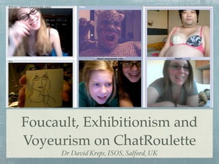 Foucault, Exhibitionism and
Voyeurism on ChatRoulette
      Dr David Kreps, ISOS, Salford, UK
 