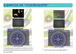 EJEMPLOS DE ‘‘CHATROULETTE’’




* Usuario que muestra sus dotes como
cantante para darse a conocer como     * ‘‘I win if you turn up side down’’
en youtube
 