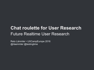 Chat roulette for User Research
Future Realtime User Research
Reto Lämmler • UXCampEurope 2016
@rlaemmler @testingtime
 