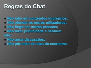 Regras do Chat● Não falar em conteúdos impróprios;● Não ofender os outros utilizadores;● Não fingir ser outras pessoas;● Não fazer publicidade a nenhum site;● Não gerar discussões;● Não pôr links de sites do username.