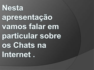 Nesta apresentação vamos falar em particular sobre os Chats na Internet .
