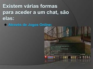 Existem várias formas para aceder a um chat, são elas: ● Através de Jogos Online;