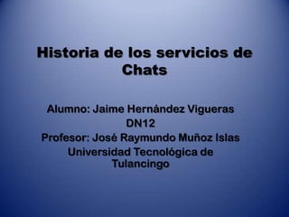 Historia de los servicios de
           Chats

 Alumno: Jaime Hernández Vigueras
                DN12
Profesor: José Raymundo Muñoz Islas
     Universidad Tecnológica de
             Tulancingo
 