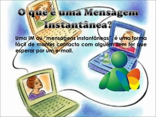 Uma IM ou “mensagens instantâneas”, é uma forma
fácil de manter contacto com alguém sem ter que
esperar por um e-mail.
 