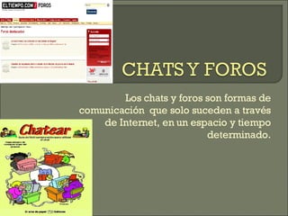 Los chats y foros son formas de comunicación  que solo suceden a través de Internet, en un espacio y tiempo determinado. 