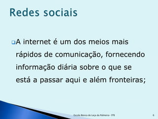 A   internet é um dos meios mais
rápidos de comunicação, fornecendo
informação diária sobre o que se
está a passar aqui e além fronteiras;



                  Escola Básica de Leça da Palmeira- 9ºB   6
 