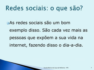  As   redes sociais são um bom
 exemplo disso. São cada vez mais as
 pessoas que expõem a sua vida na
 internet, fazendo disso o dia-a-dia.




                   Escola Básica de Leça da Palmeira- 9ºB   7
 