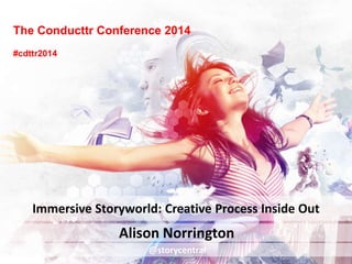The Conducttr Conference 2014
Alison Norrington
Immersive Storyworld: Creative Process Inside Out
@storycentral
#cdttr2014
 