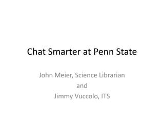 Chat Smarter at Penn State

  John Meier, Science Librarian
              and
       Jimmy Vuccolo, ITS
 