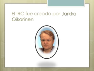 El IRC fue creado por Jarkko
Oikarinen
 