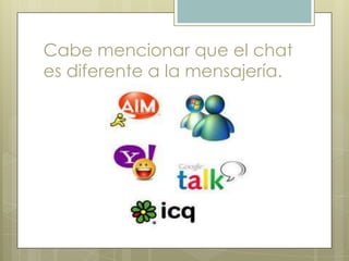 Cabe mencionar que el chat
es diferente a la mensajería.
 