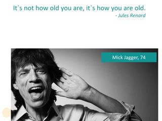 Mick Jagger, 74
It`s not how old you are, it`s how you are old.
- Jules Renard
 