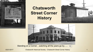 03/21/2017 Chatsworth Historical Society - Chatsworth Street Corner History 1
Chatsworth
Street Corner
History
Standing on a Corner…watching all the years go by…..
 