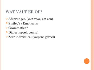 WAT VALT ER OP? Afkortingen (vo = voor, e = een) Smiley’s / Emoticons Grammatica? Dialect speelt een rol Zeer individueel (volgens gevoel) 