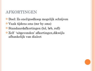 AFKORTINGEN Doel: Zo snel/goedkoop mogelijk schrijven Vaak tijdens sms (mr by sms) Standaardafkortingen (lol, brb, rofl) Zelf  ‘uitgevonden’ afkortingen,dikwijls afhankelijk van dialect 