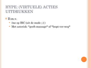 HYPE: (VIRTUELE) ACTIES UITDRUKKEN D.m.v. /me op IRC (uit de mode ;-) ) Met asterisk: *geeft-massage* of *loopt-ver-weg* 