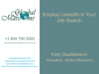 Employ LinkedIn in Your
                                                 Job Search


   +1 404 790 5005
  kelly.quattlebaum@globalmarcoms.com




                                               Kelly Quattlebaum
      www.globalmarcoms.com
   www.facebook.com/globalmarcoms            President, Global Marcoms
    www.twitter.com/globalmarcoms
www.linkedin.com/companies/global-marcoms
 
