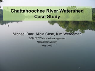 1
Chattahoochee River Watershed
Case Study
Michael Barr, Alicia Case, Kim Werdeman
SEM 607 Watershed Management
National University
May 2013
 