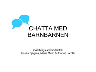 CHATTA MED BARNBARNEN Göteborgs stadsbibliotek Linnéa Sjögren, Maria Melin & Joanna Jareflo  