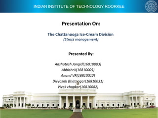 INDIAN INSTITUTE OF TECHNOLOGY ROORKEE
Presentation On:
Presented By:
Aashutosh Jangid(16810003)
Abhishek(16810005)
Anand VR(16810012)
Divyasnh Bhatnagar(16810031)
Vivek chopkar(16810082)
The Chattanooga Ice-Cream Division
(Stress management)
 