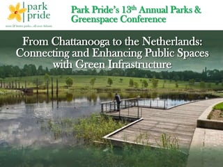 Park Pride’s 13th Annual Parks &
Greenspace Conference
From Chattanooga to the Netherlands:
Connecting and Enhancing Public Spaces
with Green Infrastructure
 