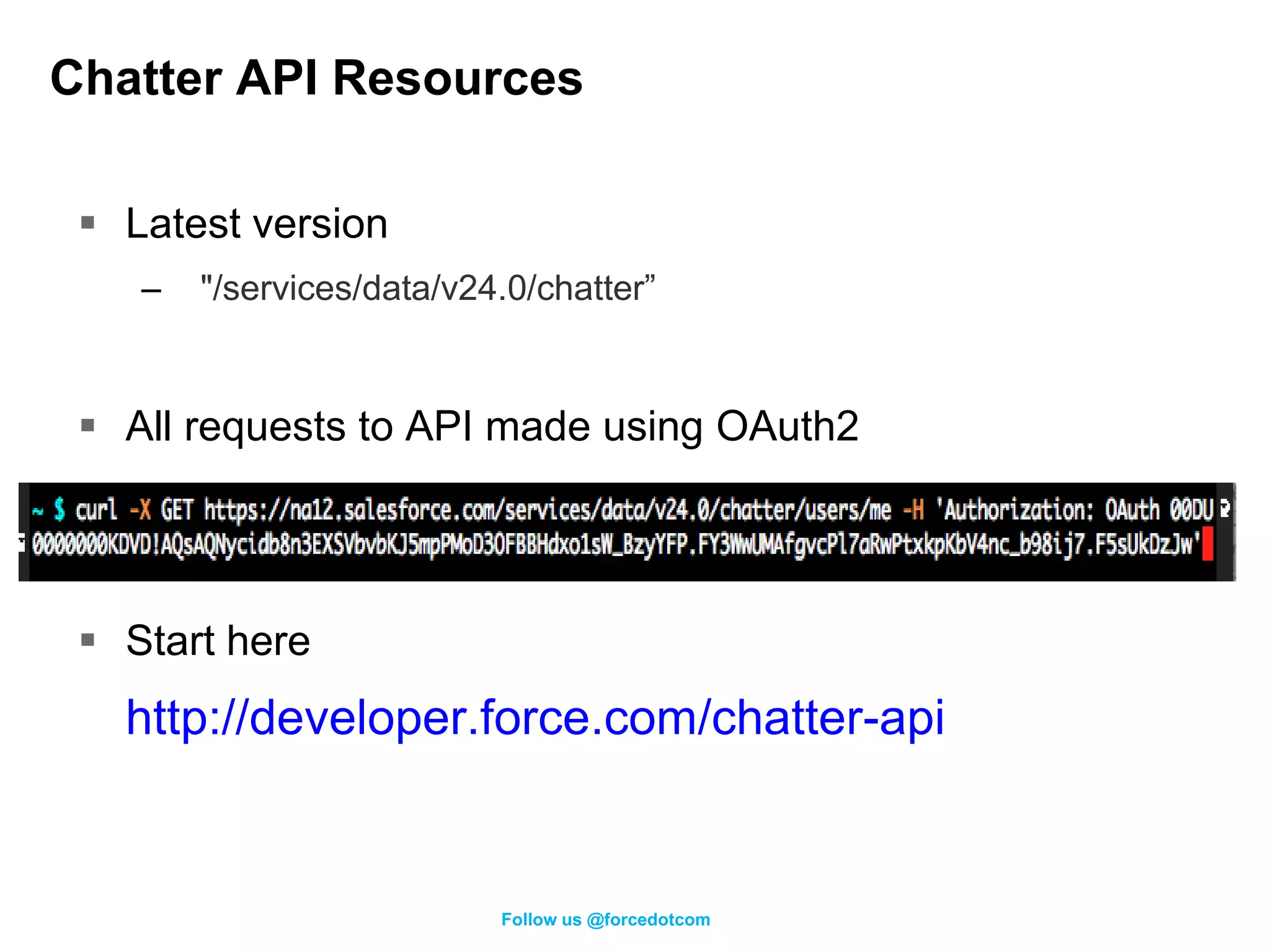Chatter API Resources

  Latest version
    –   "/services/data/v24.0/chatter”


  All requests to API made using OAuth2




  Start here
   http://developer.force.com/chatter-api


                           Follow us @forcedotcom
 