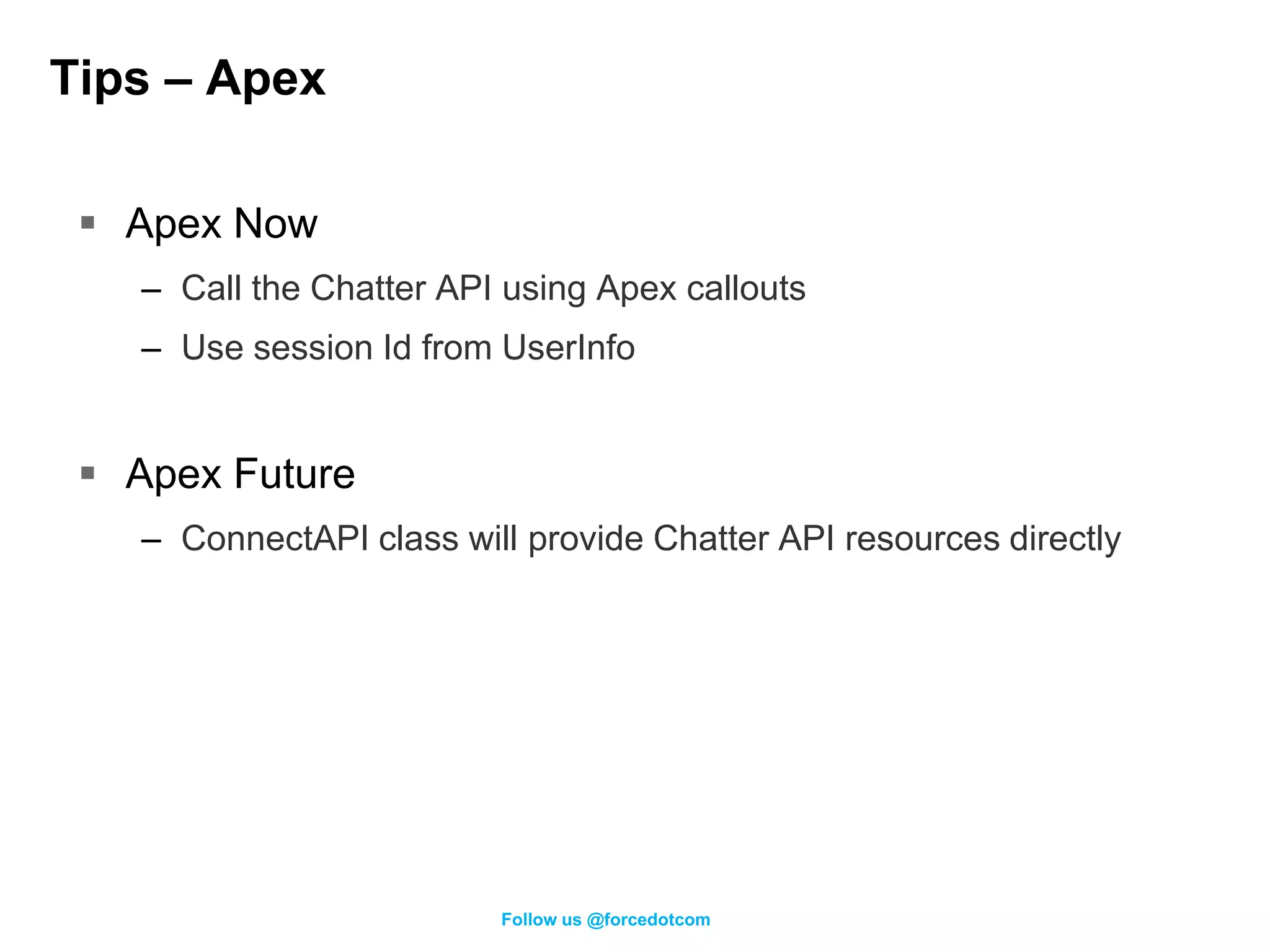 Tips – Apex

  Apex Now
   – Call the Chatter API using Apex callouts
   – Use session Id from UserInfo


  Apex Future
   – ConnectAPI class will provide Chatter API resources directly




                         Follow us @forcedotcom
 