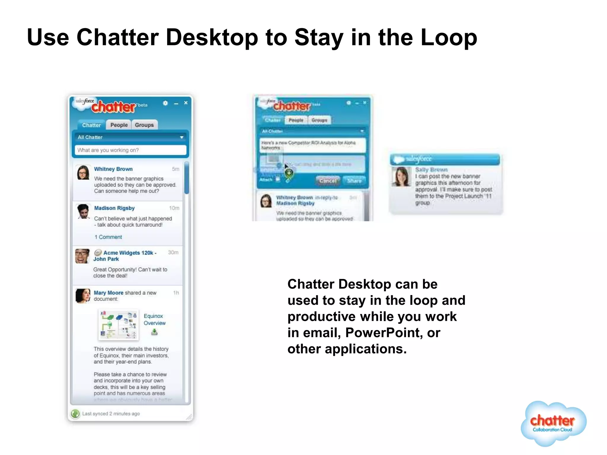 Use Chatter Desktop to Stay in the Loop




                      Chatter Desktop can be
                      used to stay in the loop and
                      productive while you work
                      in email, PowerPoint, or
                      other applications.
 