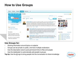 How to Use Groups




Use Groups for:
-   Sharing information around topics or subjects
-   Groups can be private or public, and have multiple moderators
-   Use the description area to post permanent links to files and people
-   Use the dataloader to automatically add people to groups
Top tip: Use the @ sign to bring people into the conversation to share knowledge
 