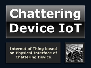 Chattering
Device IoT
Internet of Thing based
on Physical Interface of
Chattering Device
 