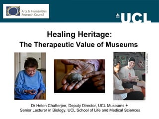 Healing Heritage:
The Therapeutic Value of Museums
Dr Helen Chatterjee, Deputy Director, UCL Museums +
Senior Lecturer in Biology, UCL School of Life and Medical Sciences
Images©UCLMuseums
 