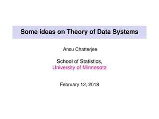 Some ideas on Theory of Data Systems
Ansu Chatterjee
School of Statistics,
University of Minnesota
February 12, 2018
 