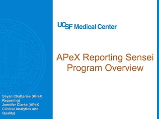 APeX Reporting Sensei
Program Overview
Sayan Chatterjee (APeX
Reporting)
Jennifer Clarke (APeX
Clinical Analytics and
Quality)
 