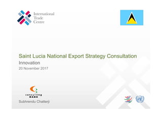 Saint Lucia National Export Strategy Consultation
Innovation
20 November 2017
Subhrendu Chatterji
 