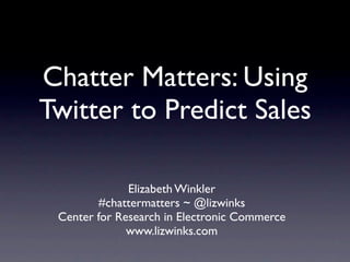 Chatter Matters: Using
Twitter to Predict Sales

              Elizabeth Winkler
        #chattermatters ~ @lizwinks
 Center for Research in Electronic Commerce
              www.lizwinks.com
 