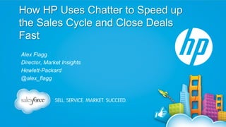 How HP Uses Chatter to Speed up
the Sales Cycle and Close Deals
Fast
Alex Flagg
Director, Market Insights
Hewlett-Packard
@alex_flagg

 