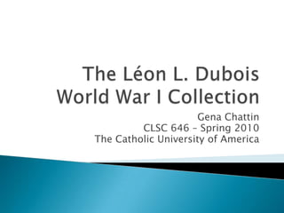 The Léon L. Dubois World War I Collection GenaChattin CLSC 646 – Spring 2010 The Catholic University of America 