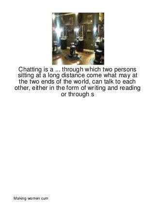 Chatting is a ... through which two persons
 sitting at a long distance come what may at
  the two ends of the world, can talk to each
other, either in the form of writing and reading
                   or through s




Making women cum
 