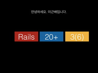 안녕하세요. 이근배입니다.!
Rails! 20+! 3(6)!
 