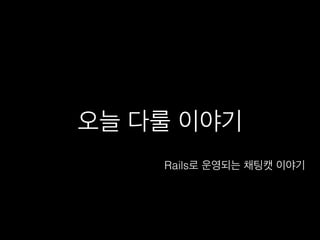 오늘 다룰 이야기!
Rails로 운영되는 채팅캣 이야기!
 