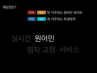 원어민!
서비스!
실시간!
미국! 영국! 에 거주하는 원어민 튜터와!
채팅캣은?!
교정!영작!
한국! 일본! 에 거주하는 학생에게!
 