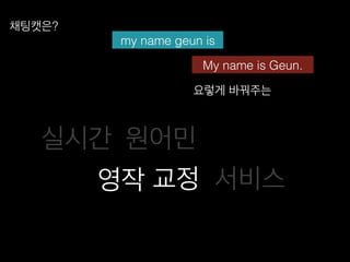 요렇게 바꿔주는!
my name geun is!
My name is Geun.!
채팅캣은?!
원어민!
서비스!
실시간!
교정!영작!
 
