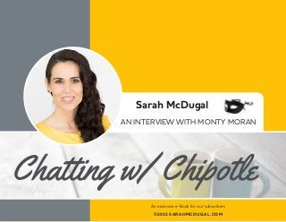 An exclusive e-Book for our subscribers
©2015 SARAHMCDUGAL.COM
Sarah McDugal
AN INTERVIEW WITH MONTY MORAN
Chatting w/ Chipotle
 