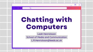 Chatting with
Computers
Leah Henrickson
School of Media and Communication
L.R.Henrickson@leeds.ac.uk
 