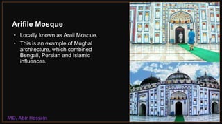 Arifile Mosque
• Locally known as Arail Mosque.
• This is an example of Mughal
architecture, which combined
Bengali, Persian and Islamic
influences.
14
MD. Abir Hossain
 